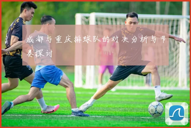 成都与重庆排球队的对决分析与节奏探讨
