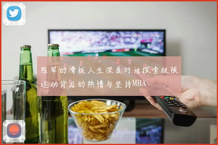 陈军的滑板人生深度对话探索极限运动背后的热情与坚持MBA