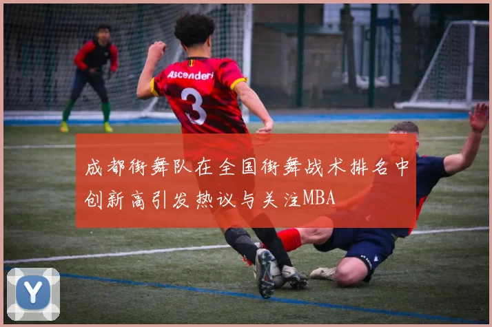 成都街舞队在全国街舞战术排名中创新高引发热议与关注MBA