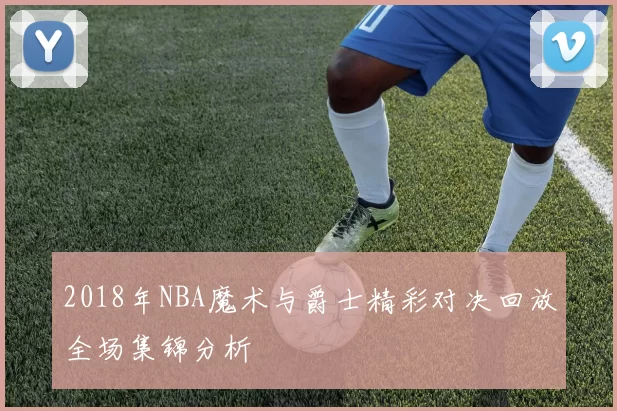 2018年NBA魔术与爵士精彩对决回放全场集锦分析