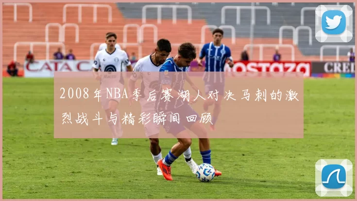 2008年NBA季后赛湖人对决马刺的激烈战斗与精彩瞬间回顾