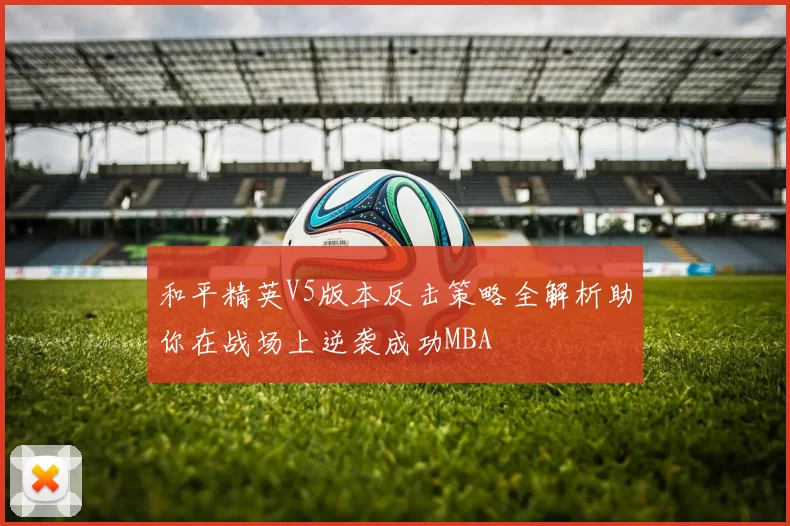 和平精英V5版本反击策略全解析助你在战场上逆袭成功MBA
