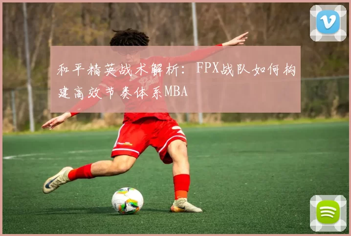 和平精英战术解析：FPX战队如何构建高效节奏体系MBA