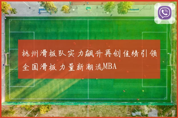 杭州滑板队实力飙升再创佳绩引领全国滑板力量新潮流MBA
