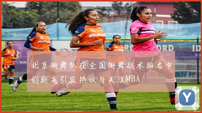 北京街舞队在全国街舞战术排名中创新高引发热议与关注MBA