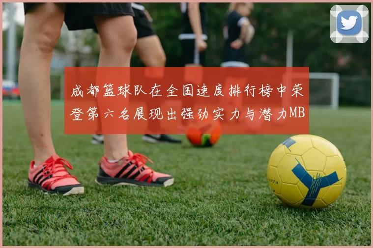 成都篮球队在全国速度排行榜中荣登第六名展现出强劲实力与潜力MBA