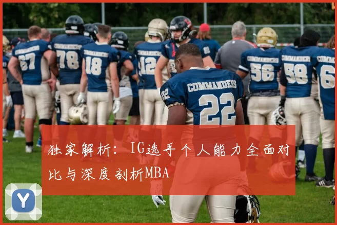 独家解析：IG选手个人能力全面对比与深度剖析MBA
