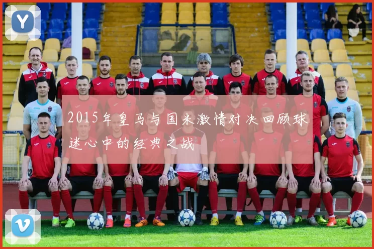 2015年皇马与国米激情对决回顾球迷心中的经典之战