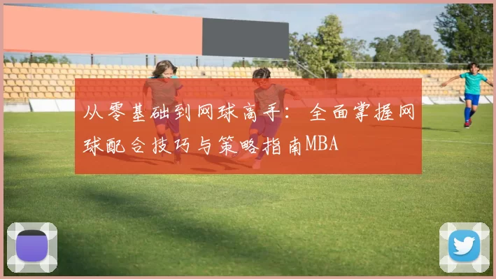 从零基础到网球高手：全面掌握网球配合技巧与策略指南MBA