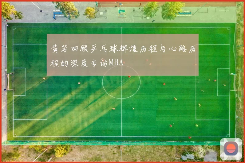 黄芳回顾乒乓球辉煌历程与心路历程的深度专访MBA