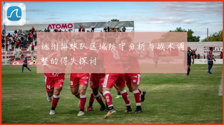 杭州排球队区域防守分析与战术调整的得失探讨
