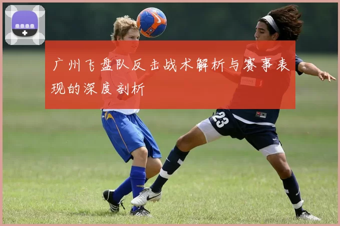 广州飞盘队反击战术解析与赛事表现的深度剖析