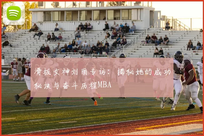滑板女神刘丽专访：揭秘她的成功秘诀与奋斗历程MBA