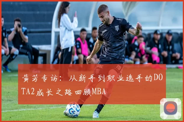 黄芳专访：从新手到职业选手的DOTA2成长之路回顾MBA