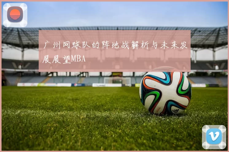 广州网球队的阵地战解析与未来发展展望MBA
