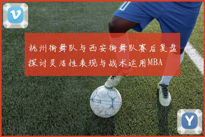 杭州街舞队与西安街舞队赛后复盘探讨灵活性表现与战术运用MBA