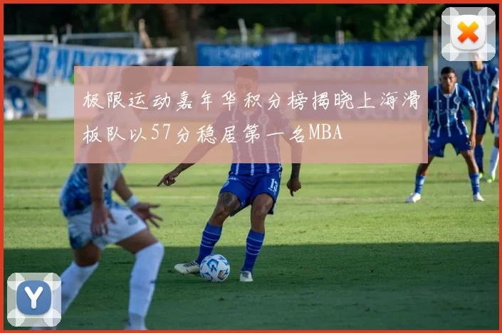 极限运动嘉年华积分榜揭晓上海滑板队以57分稳居第一名MBA