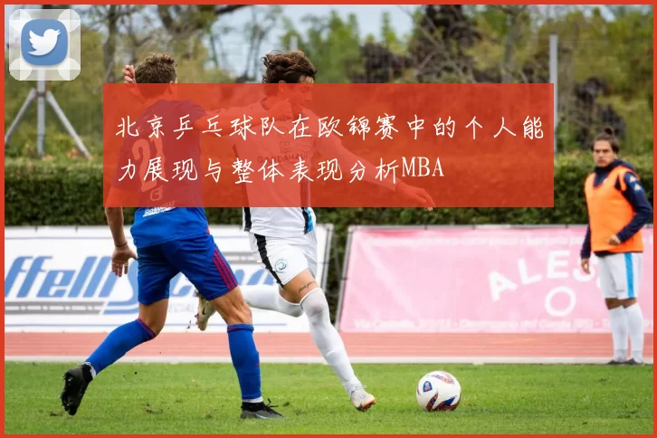 北京乒乓球队在欧锦赛中的个人能力展现与整体表现分析MBA