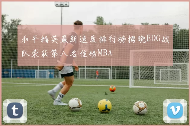 和平精英最新速度排行榜揭晓EDG战队荣获第八名佳绩MBA