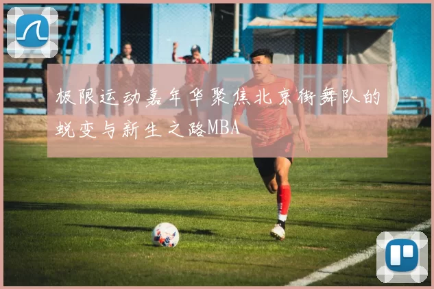 极限运动嘉年华聚焦北京街舞队的蜕变与新生之路MBA