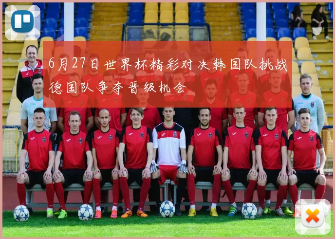 6月27日世界杯精彩对决韩国队挑战德国队争夺晋级机会