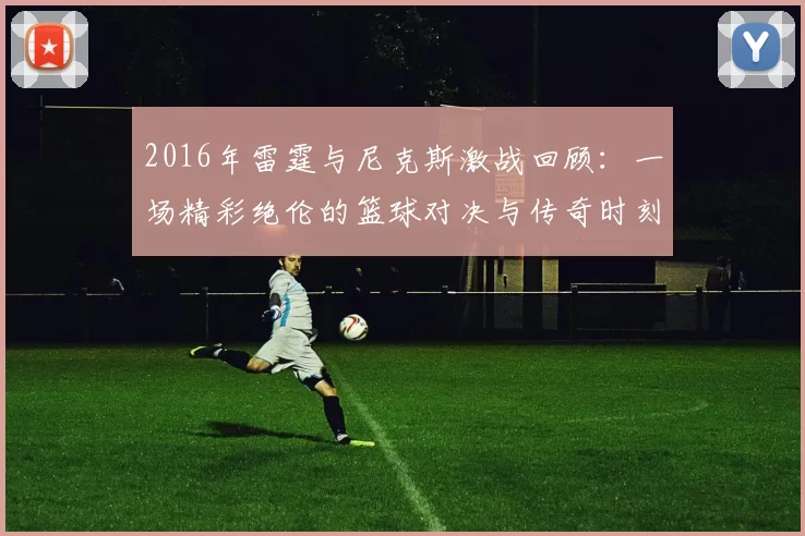 2016年雷霆与尼克斯激战回顾：一场精彩绝伦的篮球对决与传奇时刻