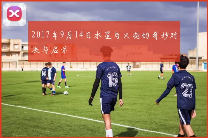 2017年9月14日水星与火花的奇妙对决与启示