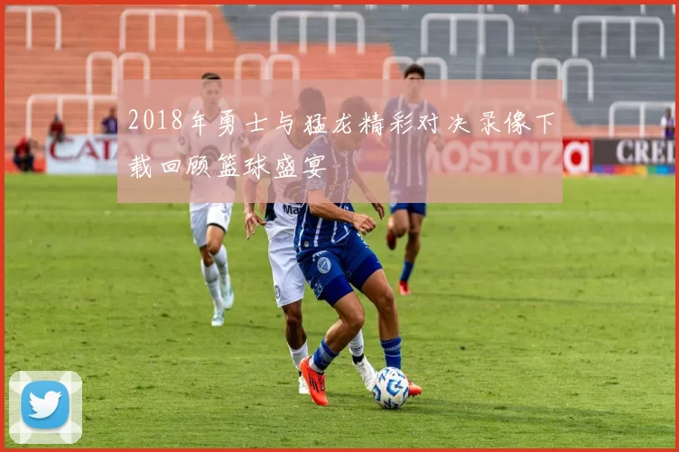2018年勇士与猛龙精彩对决录像下载回顾篮球盛宴