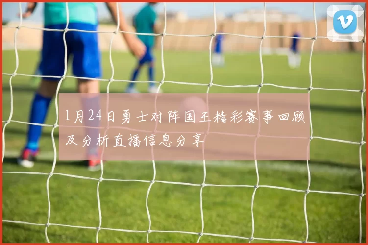 1月24日勇士对阵国王精彩赛事回顾及分析直播信息分享