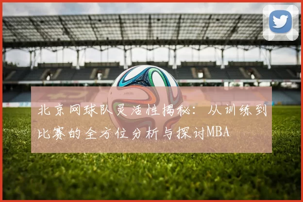 北京网球队灵活性揭秘：从训练到比赛的全方位分析与探讨MBA