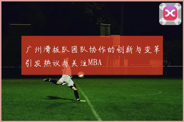 广州滑板队团队协作的创新与变革引发热议与关注MBA