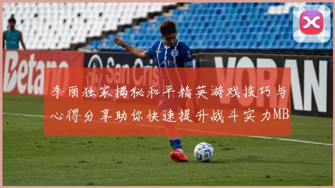 李丽独家揭秘和平精英游戏技巧与心得分享助你快速提升战斗实力MBA