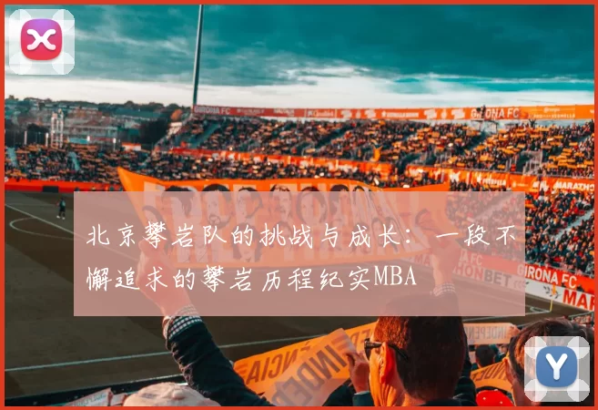 北京攀岩队的挑战与成长：一段不懈追求的攀岩历程纪实MBA